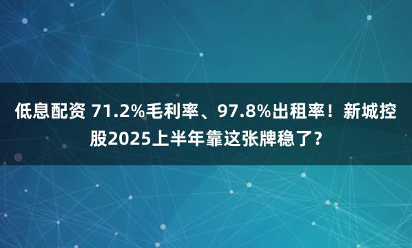 低息配资 71.2%毛利率、97.8%出租率！新城控股2025上半年靠这张牌稳了？