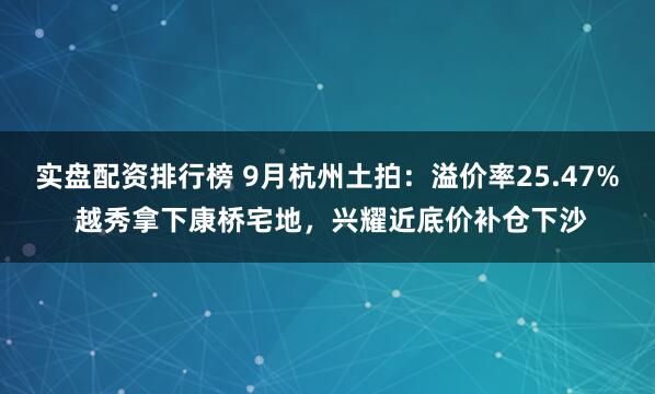 实盘配资排行榜 9月杭州土拍：溢价率25.47% 越秀拿下康桥宅地，兴耀近底价补仓下沙