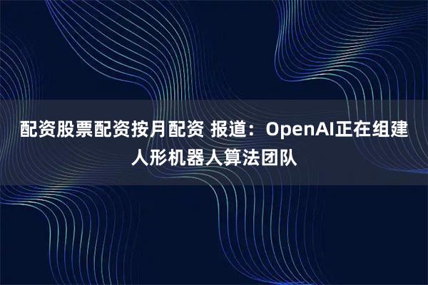 配资股票配资按月配资 报道：OpenAI正在组建人形机器人算法团队