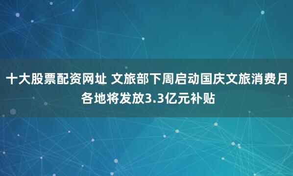 十大股票配资网址 文旅部下周启动国庆文旅消费月 各地将发放3.3亿元补贴