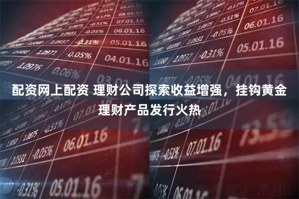 配资网上配资 理财公司探索收益增强，挂钩黄金理财产品发行火热