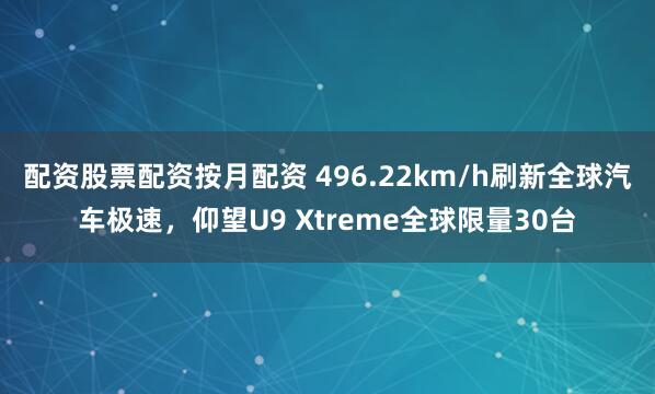 配资股票配资按月配资 496.22km/h刷新全球汽车极速，仰望U9 Xtreme全球限量30台