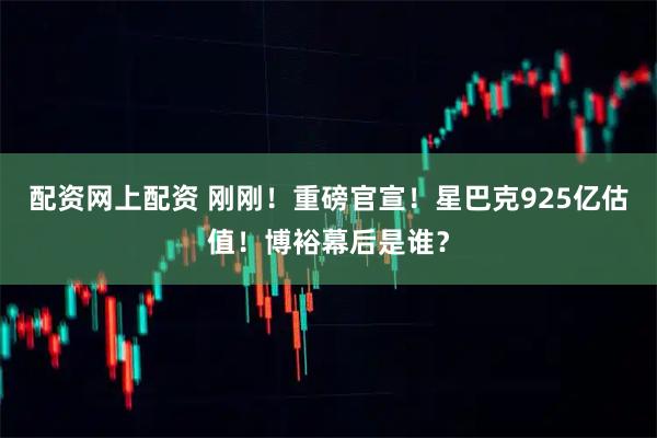 配资网上配资 刚刚！重磅官宣！星巴克925亿估值！博裕幕后是谁？