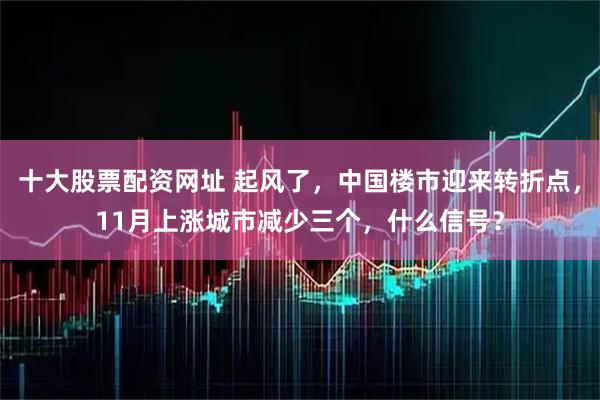 十大股票配资网址 起风了，中国楼市迎来转折点，11月上涨城市减少三个，什么信号？