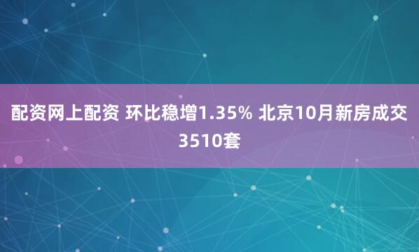 配资网上配资 环比稳增1.35% 北京10月新房成交3510套
