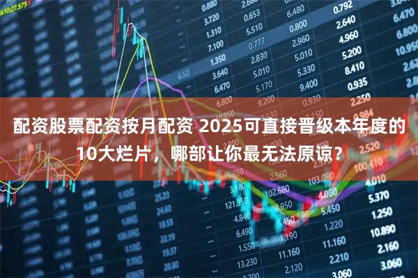 配资股票配资按月配资 2025可直接晋级本年度的10大烂片，哪部让你最无法原谅？