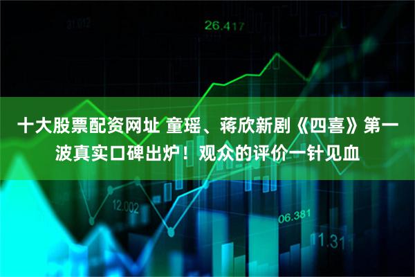 十大股票配资网址 童瑶、蒋欣新剧《四喜》第一波真实口碑出炉！观众的评价一针见血