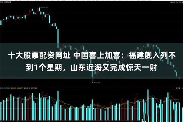 十大股票配资网址 中国喜上加喜：福建舰入列不到1个星期，山东近海又完成惊天一射