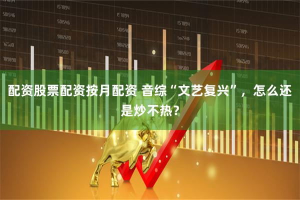 配资股票配资按月配资 音综“文艺复兴”，怎么还是炒不热？