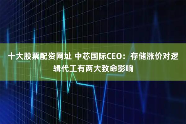 十大股票配资网址 中芯国际CEO：存储涨价对逻辑代工有两大致命影响