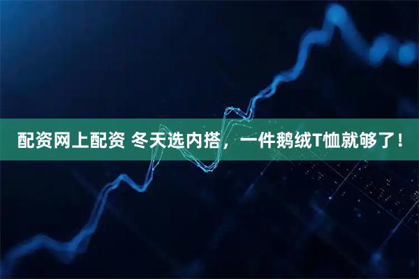 配资网上配资 冬天选内搭，一件鹅绒T恤就够了！