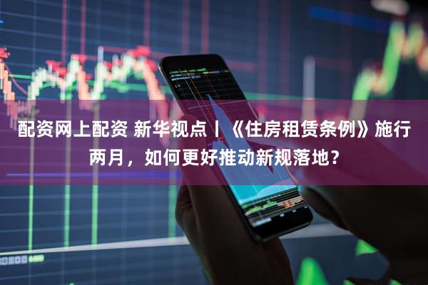 配资网上配资 新华视点丨《住房租赁条例》施行两月，如何更好推动新规落地？
