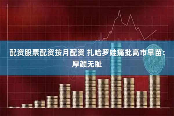 配资股票配资按月配资 扎哈罗娃痛批高市早苗：厚颜无耻