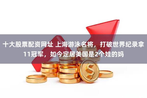 十大股票配资网址 上海游泳名将，打破世界纪录拿11冠军，如今定居美国是2个娃的妈