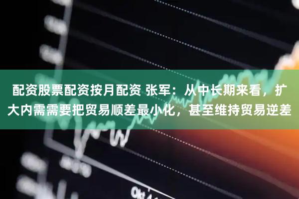 配资股票配资按月配资 张军：从中长期来看，扩大内需需要把贸易顺差最小化，甚至维持贸易逆差