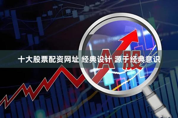 十大股票配资网址 经典设计 源于经典意识