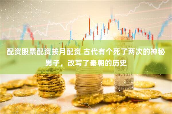 配资股票配资按月配资 古代有个死了两次的神秘男子，改写了秦朝的历史