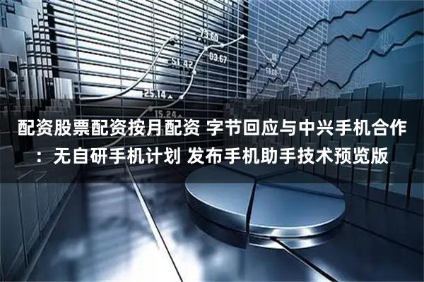 配资股票配资按月配资 字节回应与中兴手机合作：无自研手机计划 发布手机助手技术预览版
