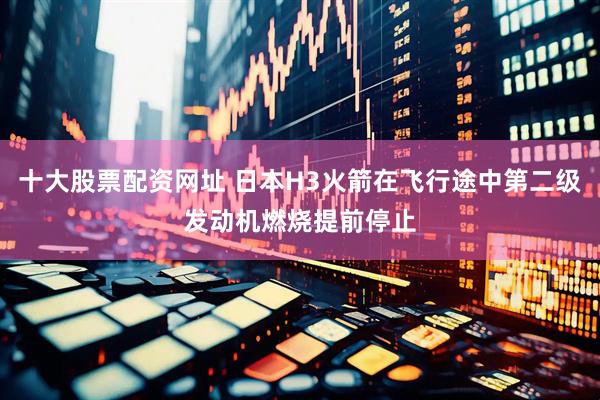 十大股票配资网址 日本H3火箭在飞行途中第二级发动机燃烧提前停止