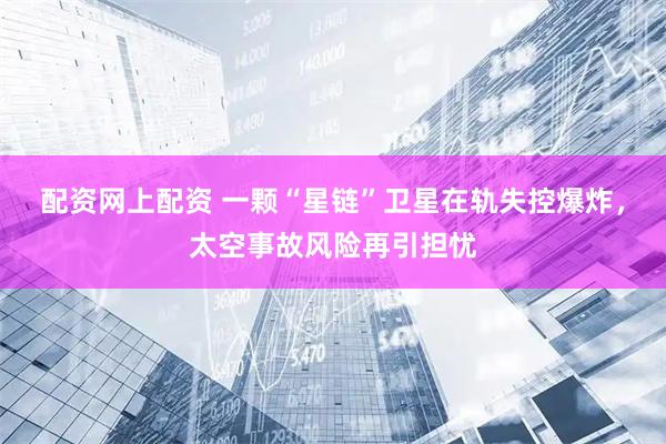 配资网上配资 一颗“星链”卫星在轨失控爆炸，太空事故风险再引担忧