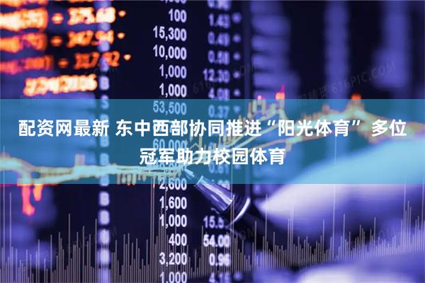 配资网最新 东中西部协同推进“阳光体育” 多位冠军助力校园体育
