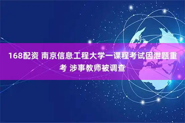 168配资 南京信息工程大学一课程考试因泄题重考 涉事教师被调查