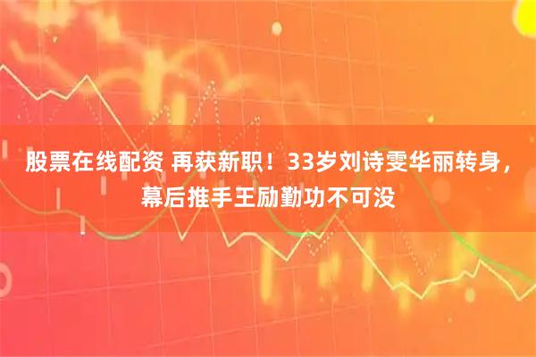 股票在线配资 再获新职！33岁刘诗雯华丽转身，幕后推手王励勤功不可没