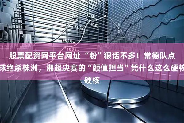 股票配资网平台网址 “粉”狠话不多！常德队点球绝杀株洲，湘超决赛的“颜值担当”凭什么这么硬核