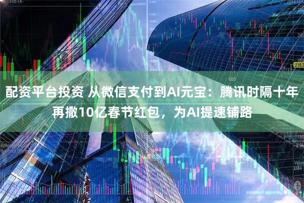 配资平台投资 从微信支付到AI元宝：腾讯时隔十年再撒10亿春节红包，为AI提速铺路