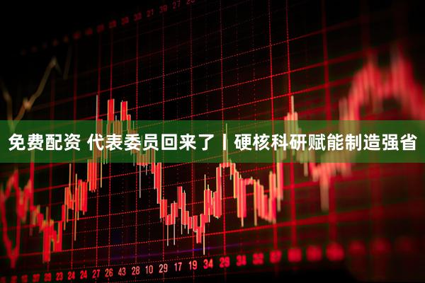 免费配资 代表委员回来了丨硬核科研赋能制造强省