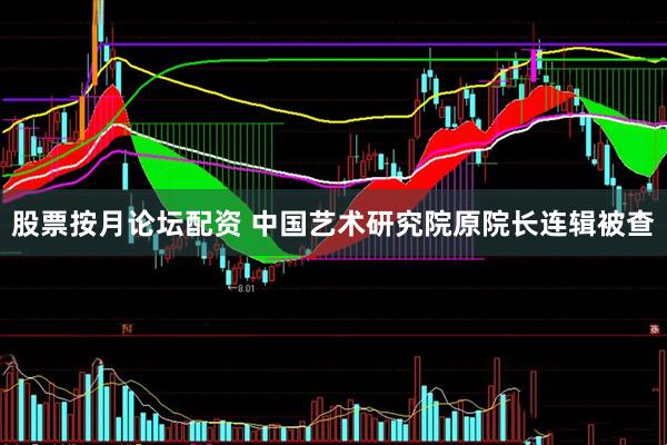 股票按月论坛配资 中国艺术研究院原院长连辑被查