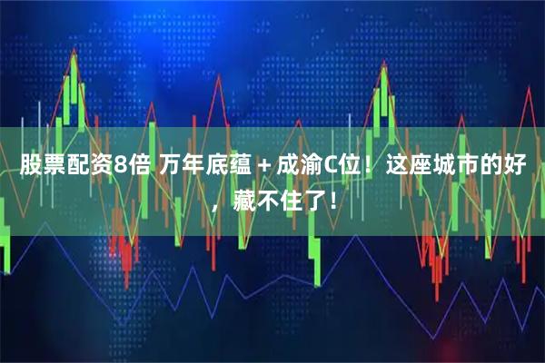 股票配资8倍 万年底蕴＋成渝C位！这座城市的好，藏不住了！
