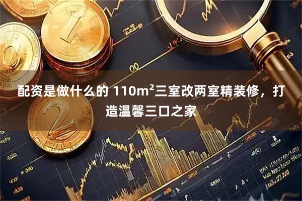 配资是做什么的 110m²三室改两室精装修，打造温馨三口之家