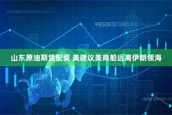 山东原油期货配资 美建议美商船远离伊朗领海