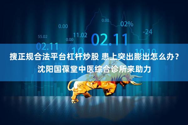 搜正规合法平台杠杆炒股 患上突出膨出怎么办？沈阳国葆堂中医综合诊所来助力