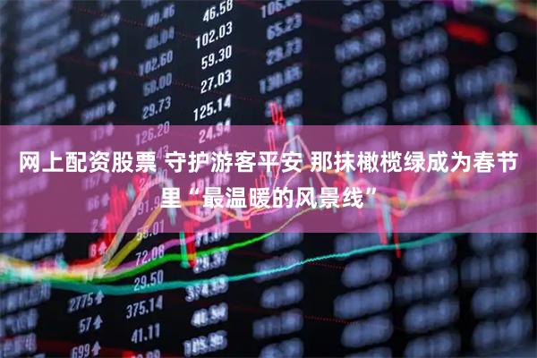 网上配资股票 守护游客平安 那抹橄榄绿成为春节里“最温暖的风景线”