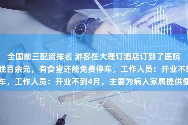 全国前三配资排名 游客在大理订酒店订到了医院住宿中心，春节期间一晚百余元，有食堂还能免费停车，工作人员：开业不到4月，主要为病人家属提供便利