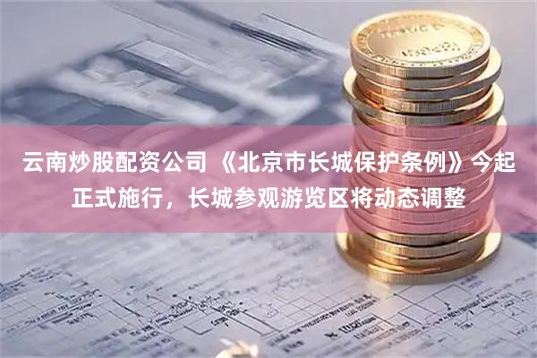 云南炒股配资公司 《北京市长城保护条例》今起正式施行，长城参观游览区将动态调整