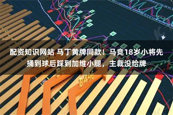 配资知识网站 马丁黄牌同款！马竞18岁小将先捅到球后踩到加维小腿，主裁没给牌