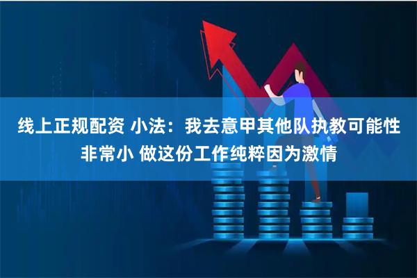 线上正规配资 小法：我去意甲其他队执教可能性非常小 做这份工作纯粹因为激情