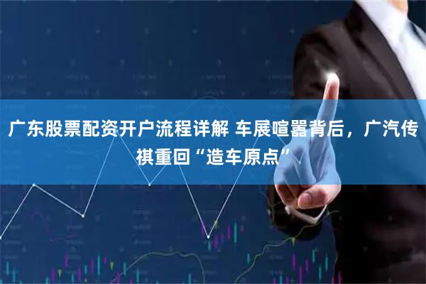 广东股票配资开户流程详解 车展喧嚣背后，广汽传祺重回“造车原点”