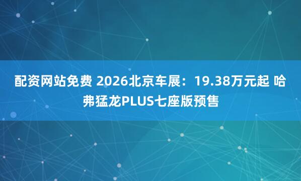 配资网站免费 2026北京车展：19.38万元起 哈弗猛龙PLUS七座版预售