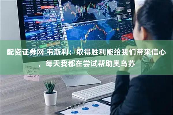 配资证券网 韦斯利：取得胜利能给我们带来信心，每天我都在尝试帮助奥乌苏