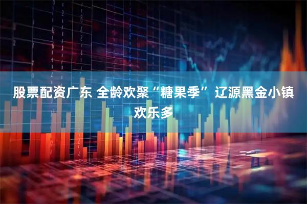 股票配资广东 全龄欢聚“糖果季” 辽源黑金小镇欢乐多