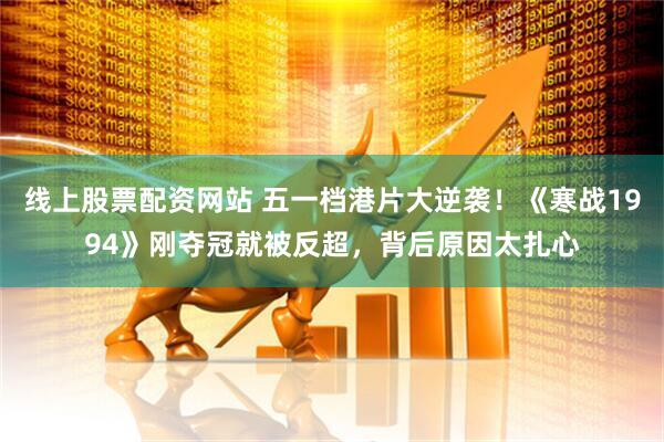 线上股票配资网站 五一档港片大逆袭！《寒战1994》刚夺冠就被反超，背后原因太扎心