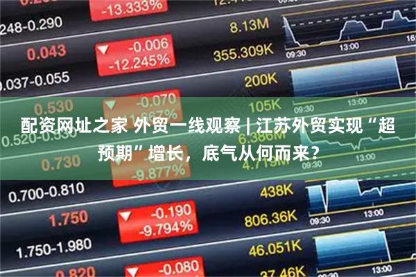 配资网址之家 外贸一线观察 | 江苏外贸实现“超预期”增长，底气从何而来？