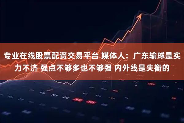 专业在线股票配资交易平台 媒体人：广东输球是实力不济 强点不够多也不够强 内外线是失衡的