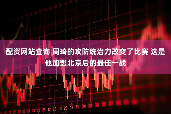 配资网站查询 周琦的攻防统治力改变了比赛 这是他加盟北京后的最佳一战