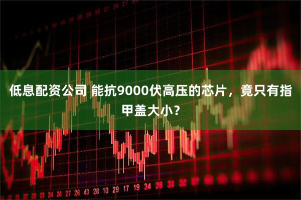 低息配资公司 能抗9000伏高压的芯片，竟只有指甲盖大小？