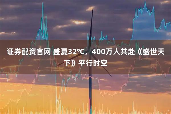 证券配资官网 盛夏32℃，400万人共赴《盛世天下》平行时空